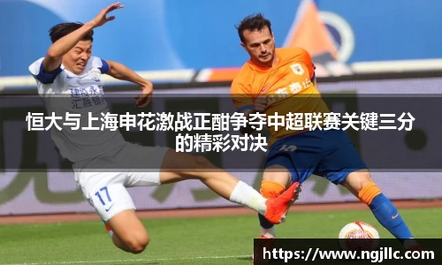恒大与上海申花激战正酣争夺中超联赛关键三分的精彩对决